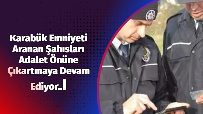 Karabük Emniyeti Aranan Şahısları Adalet Önüne Çıkartmaya Devam Ediyor..