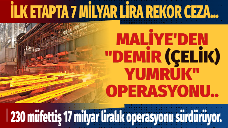 MALİYE’DEN “DEMİR (ÇELİK) YUMRUK” OPERASYONU.. İLK ETAPTA 7 MİLYAR LİRA REKOR CEZA…