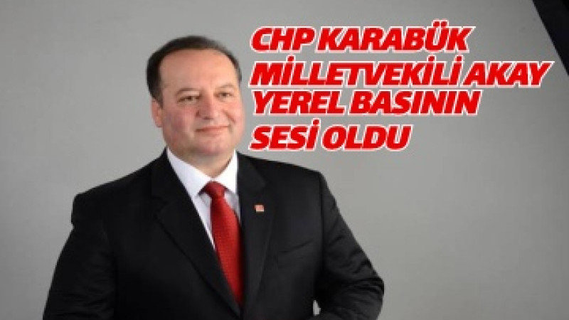 CHP KARABÜK MİLLETVEKİLİ AKAY YEREL BASININ SESİ OLDU