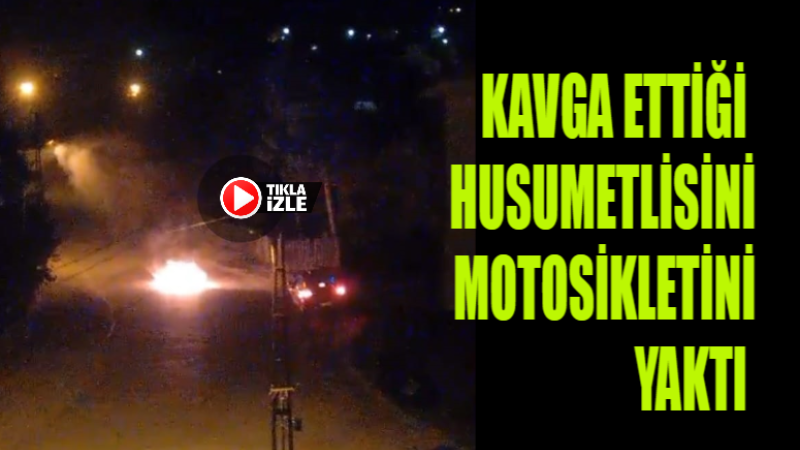 KAVGA ETTİĞİ HUSUMETLİSİNİN MOTOSİKLETİNİ YAKTI