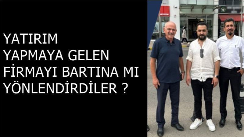 YATIRIM YAPMAYA GELEN FİRMAYI BARTINA MI YÖNLENDİRDİLER ?