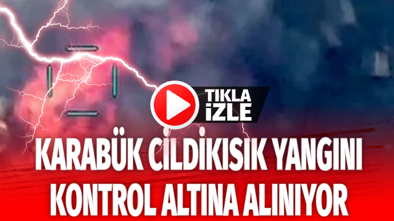 KARABÜK CİLDİKISIK YANGINI KONTROL ALTINA ALINIYOR