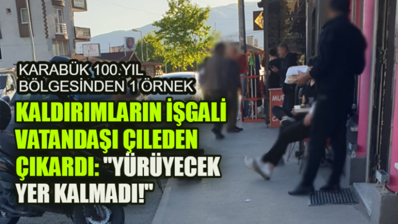 KARABÜK 100.YIL’DA KALDIRIMLARIN İŞGALİ VATANDAŞI ÇILEDEN ÇIKARDI: “YÜRÜYECEK YER KALMADI!” 