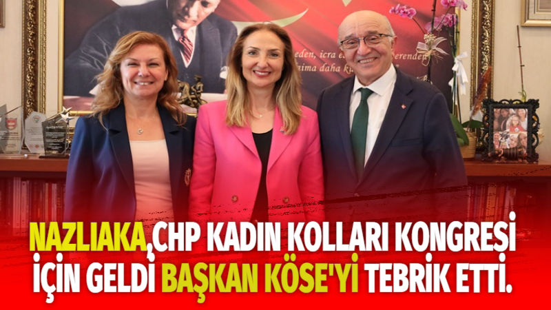 NAZLIAKA,CHP KADIN KOLLARI KONGRESİ İÇİN GELDİ BAŞKAN KÖSE’Yİ TEBRİK ETTİ.