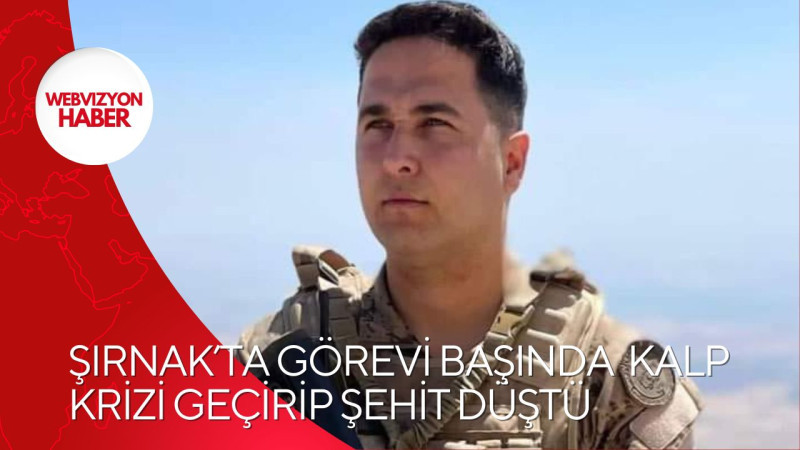 ŞIRNAK’TA GÖREVİ BAŞINDA  KALP KRİZİ GEÇİRİP ŞEHİT DÜŞTÜ