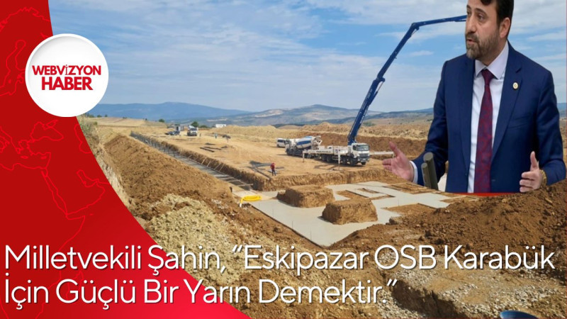 Milletvekili Şahin, “Eskipazar OSB Karabük İçin Güçlü Bir Yarın Demektir.”