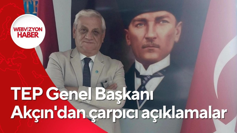 TEP Genel Başkanı  Akçın'dan çarpıcı açıklamalar