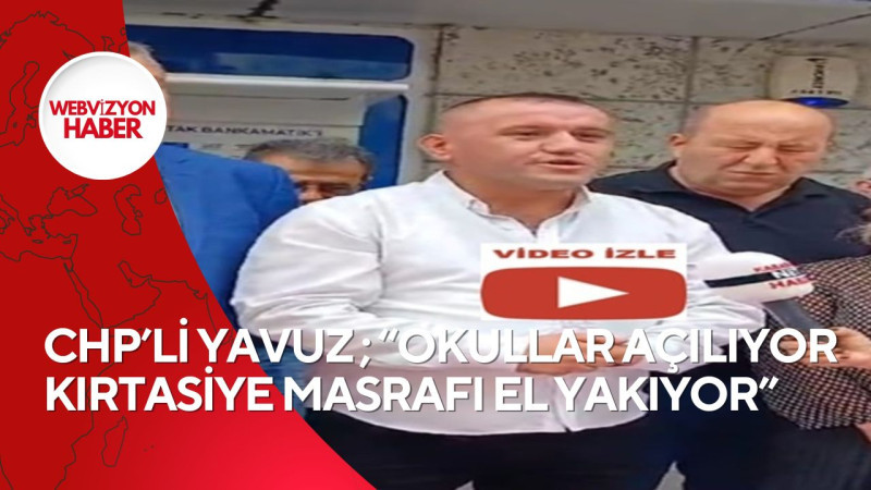 CHP’Lİ YAVUZ ; “OKULLAR AÇILIYOR KIRTASİYE MASRAFI EL YAKIYOR”