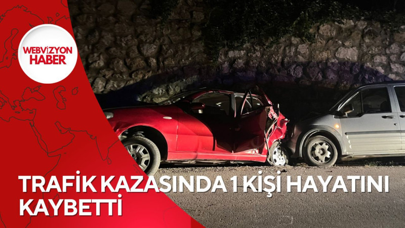 TRAFİK KAZASINDA 1 KİŞİ HAYATINI KAYBETTİ