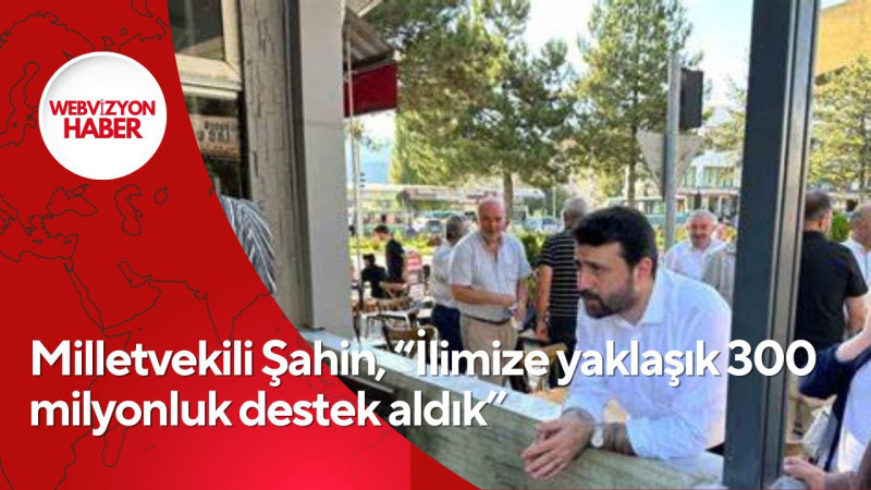 Milletvekili Şahin, “İlimize yaklaşık 300 milyonluk destek aldık”