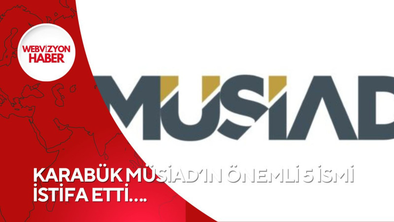 KARABÜK MÜSİAD’IN ÖNEMLİ 5 İSMİ İSTİFA ETTİ….