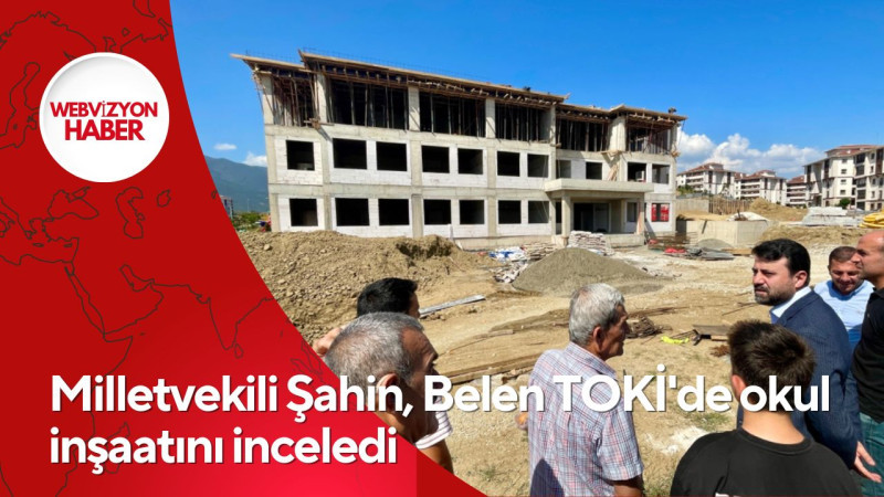 Milletvekili Şahin, Belen TOKİ'de okul inşaatını inceledi