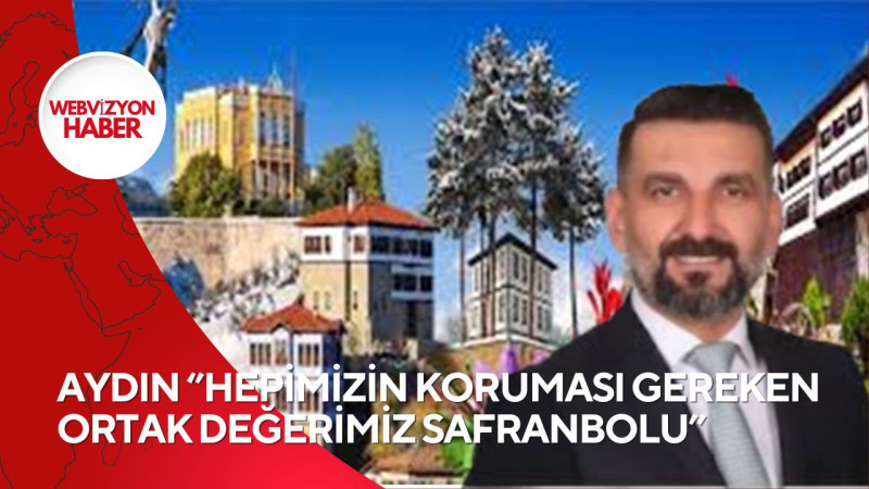 AYDIN ‘’HEPİMİZİN KORUMASI GEREKEN ORTAK DEĞERİMİZ SAFRANBOLU’’