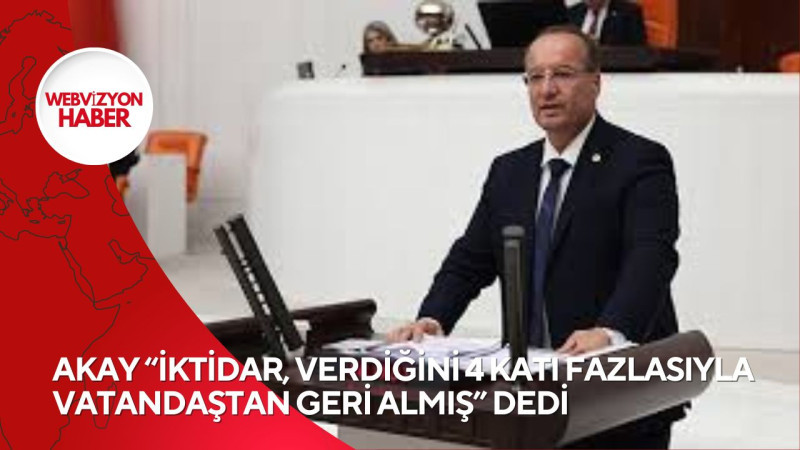 AKAY “İKTİDAR, VERDİĞİNİ 4 KATI FAZLASIYLA VATANDAŞTAN GERİ ALMIŞ” DEDİ