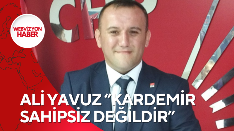 ALİ YAVUZ ‘’KARDEMİR SAHİPSİZ DEĞİLDİR’’