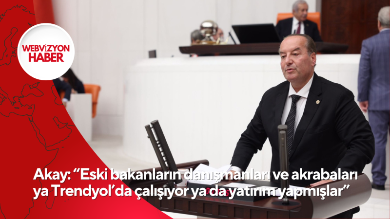 Akay: “Eski bakanların danışmanları ve akrabaları ya Trendyol’da çalışıyor ya da yatırım yapmışlar”