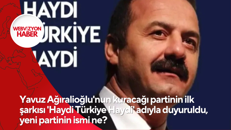 Yavuz Ağıralioğlu'nun kuracağı partinin ilk şarkısı 'Haydi Türkiye Haydi' adıyla duyuruldu, yeni partinin ismi ne?