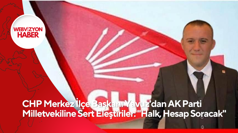 CHP Merkez İlçe Başkanı Yavuz'dan AK Parti Milletvekiline Sert Eleştiriler: 