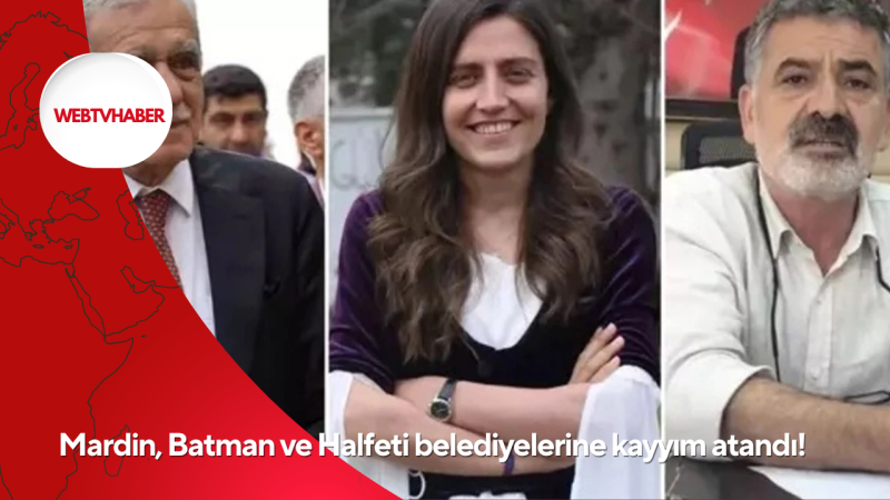 Mardin, Batman ve Halfeti belediyelerine kayyım atandı!