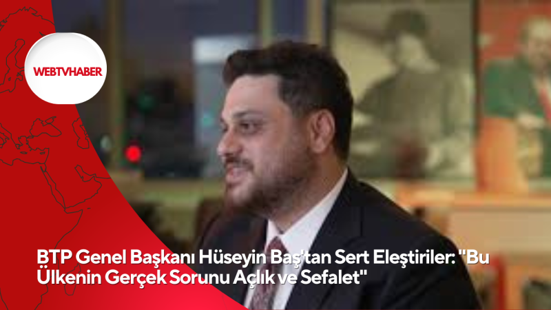 BTP Genel Başkanı Hüseyin Baş'tan Sert Eleştiriler: 