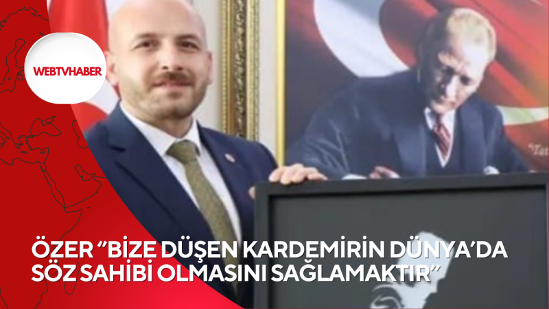 ÖZER ‘’BİZE DÜŞEN KARDEMİRİN DÜNYA’DA SÖZ SAHİBİ OLMASINI SAĞLAMAKTIR’’