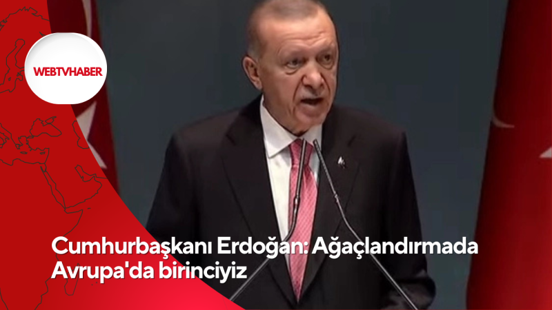 Cumhurbaşkanı Erdoğan: Ağaçlandırmada Avrupa'da birinciyiz