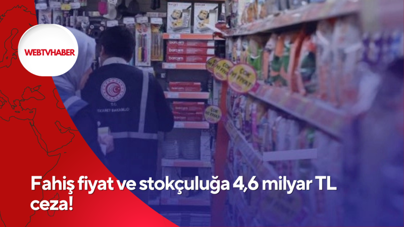 Fahiş fiyat ve stokçuluğa 4,6 milyar TL ceza!