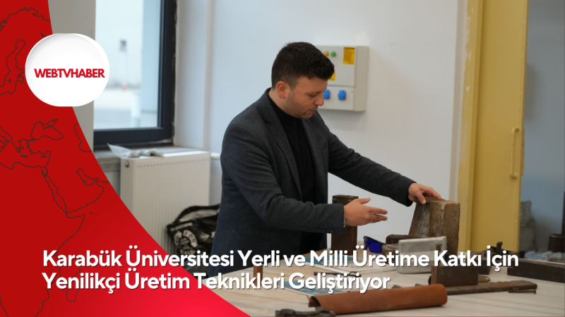 Karabük Üniversitesi Yerli ve Milli Üretime Katkı İçin Yenilikçi Üretim Teknikleri Geliştiriyor