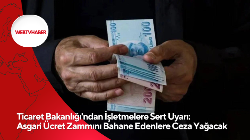 Ticaret Bakanlığı'ndan İşletmelere Sert Uyarı: Asgari Ücret Zammını Bahane Edenlere Ceza Yağacak