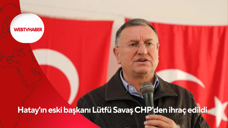 Hatay'ın eski başkanı Lütfü Savaş CHP'den ihraç edildi