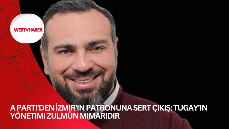 A Parti'den İzmir'in patronuna sert çıkış: Tugay’ın yönetimi zulmün mimarıdır