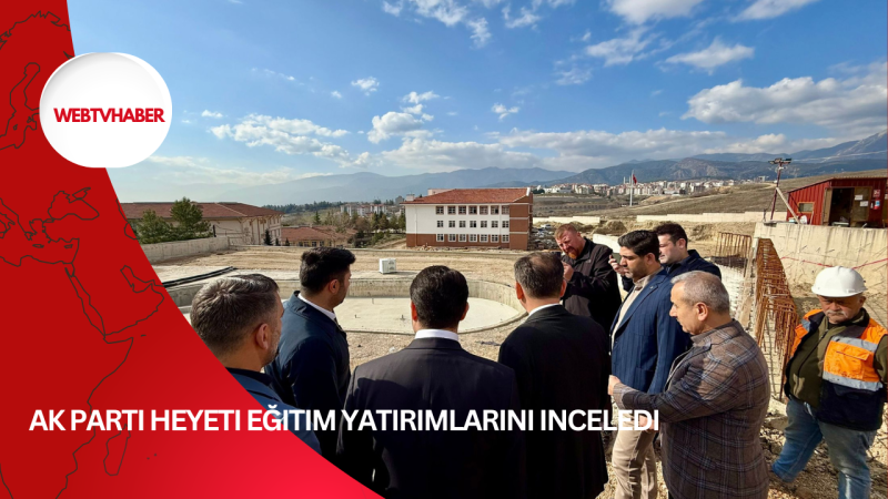 AK Parti heyeti eğitim yatırımlarını inceledi