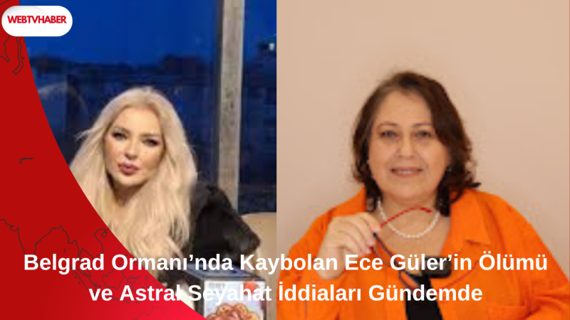 Belgrad Ormanı’nda Kaybolan Ece Güler’in Ölümü ve Astral Seyahat İddiaları Gündemde